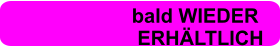 bald WIEDER                          ERHÄLTLICH